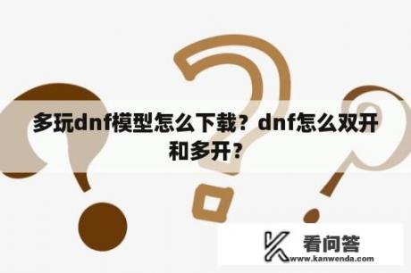 多玩dnf模型怎么下载？dnf怎么双开和多开？