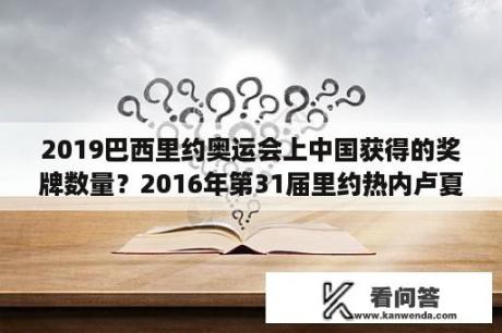 2019巴西里约奥运会上中国获得的奖牌数量？2016年第31届里约热内卢夏季奥运会上我国获得各类奖牌数？