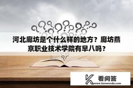 河北廊坊是个什么样的地方？廊坊燕京职业技术学院有早八吗？