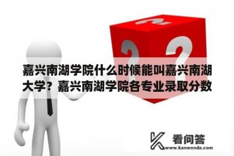 嘉兴南湖学院什么时候能叫嘉兴南湖大学？嘉兴南湖学院各专业录取分数线？