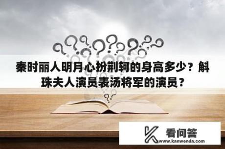 秦时丽人明月心扮荆轲的身高多少？斛珠夫人演员表汤将军的演员？