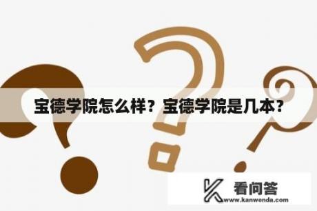 宝德学院怎么样？宝德学院是几本？