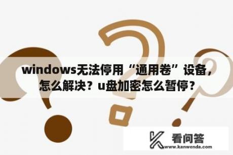 windows无法停用“通用卷”设备，怎么解决？u盘加密怎么暂停？