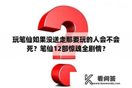 玩笔仙如果没送走那要玩的人会不会死？笔仙12部惊魂全剧情？