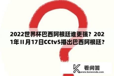 2022世界杯巴西阿根廷谁更强？2021年Ⅱ月17日CCtv5播出巴西阿根廷？