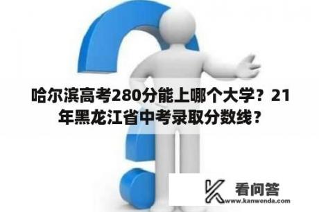 哈尔滨高考280分能上哪个大学？21年黑龙江省中考录取分数线？