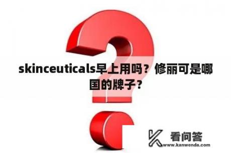 skinceuticals早上用吗？修丽可是哪国的牌子？