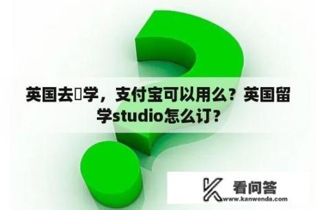 英国去遊学，支付宝可以用么？英国留学studio怎么订？