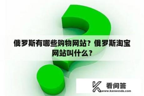 俄罗斯有哪些购物网站？俄罗斯淘宝网站叫什么？