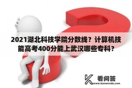 2021湖北科技学院分数线？计算机技能高考400分能上武汉哪些专科？