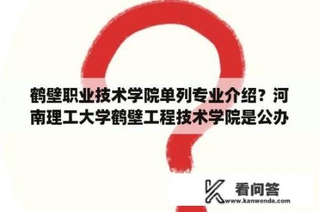 鹤壁职业技术学院单列专业介绍？河南理工大学鹤壁工程技术学院是公办吗？