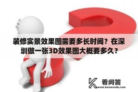 装修实景效果图需要多长时间？在深圳做一张3D效果图大概要多久？