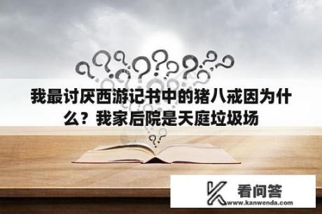 我最讨厌西游记书中的猪八戒因为什么？我家后院是天庭垃圾场