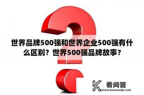 世界品牌500强和世界企业500强有什么区别？世界500强品牌故事？