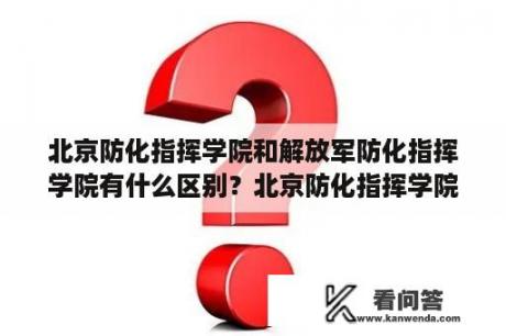 北京防化指挥学院和解放军防化指挥学院有什么区别？北京防化指挥学院是几本？