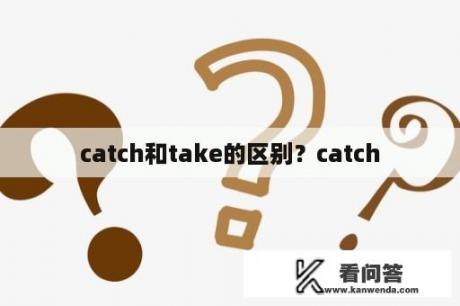 catch和take的区别？catch