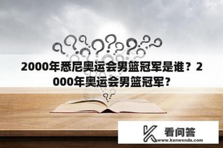 2000年悉尼奥运会男篮冠军是谁？2000年奥运会男篮冠军？