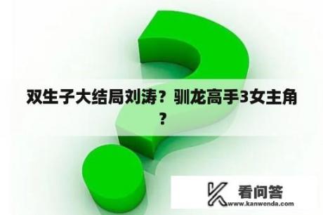 双生子大结局刘涛？驯龙高手3女主角？