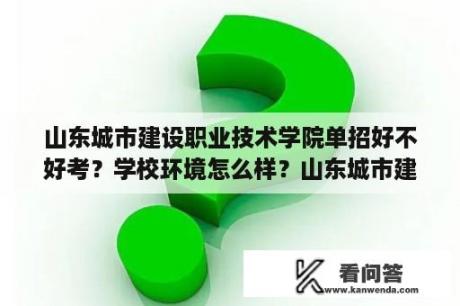 山东城市建设职业技术学院单招好不好考？学校环境怎么样？山东城市建设职业学院怎么样？录取分数线多少？