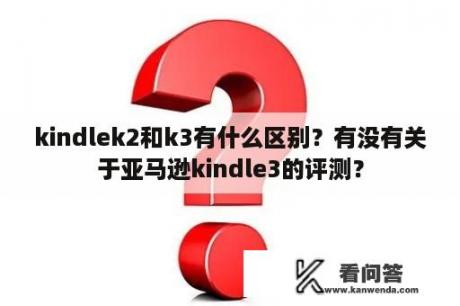 kindlek2和k3有什么区别？有没有关于亚马逊kindle3的评测？