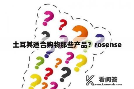 土耳其适合购物那些产品？rosense