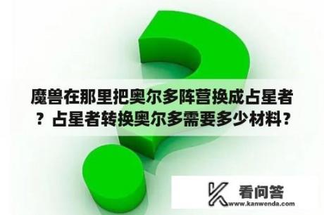 魔兽在那里把奥尔多阵营换成占星者？占星者转换奥尔多需要多少材料？