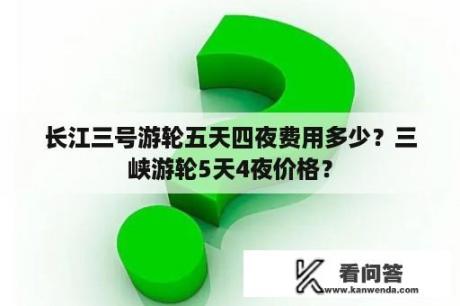 长江三号游轮五天四夜费用多少？三峡游轮5天4夜价格？