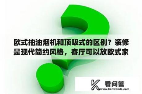 欧式抽油烟机和顶吸式的区别？装修是现代简约风格，客厅可以放欧式家具吗？