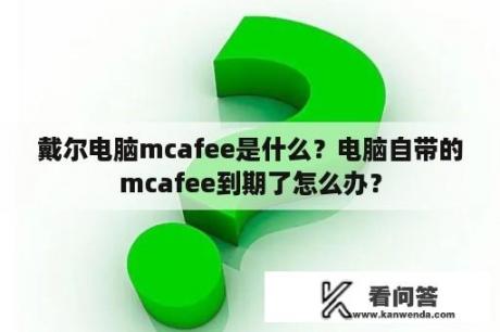 戴尔电脑mcafee是什么？电脑自带的mcafee到期了怎么办？