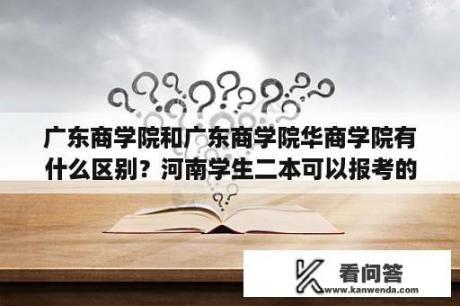 广东商学院和广东商学院华商学院有什么区别？河南学生二本可以报考的广东大学有哪些？