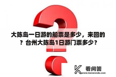 大陈岛一日游的船票是多少，来回的？台州大陈岛1日游门票多少？