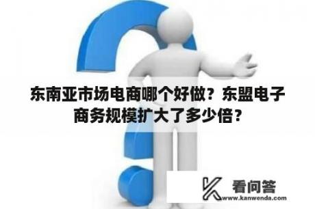 东南亚市场电商哪个好做？东盟电子商务规模扩大了多少倍？