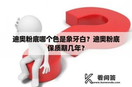 迪奥粉底哪个色是象牙白？迪奥粉底保质期几年？