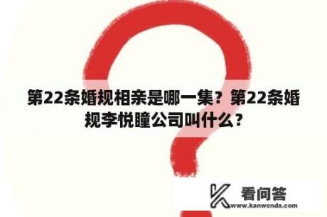 第22条婚规相亲是哪一集？第22条婚规李悦瞳公司叫什么？