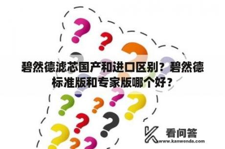 碧然德滤芯国产和进口区别？碧然德标准版和专家版哪个好？