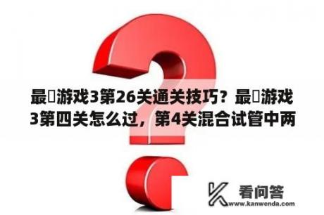 最囧游戏3第26关通关技巧？最囧游戏3第四关怎么过，第4关混合试管中两种颜色的？