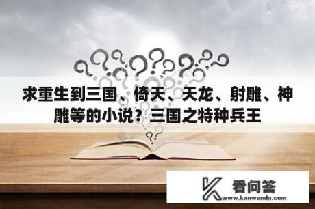 求重生到三国、倚天、天龙、射雕、神雕等的小说？三国之特种兵王