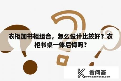 衣柜加书柜组合，怎么设计比较好？衣柜书桌一体后悔吗？