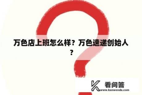 万色店上班怎么样？万色速递创始人？