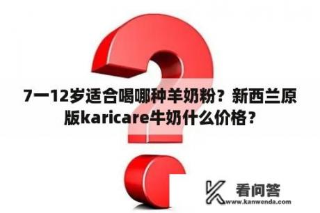 7一12岁适合喝哪种羊奶粉？新西兰原版karicare牛奶什么价格？