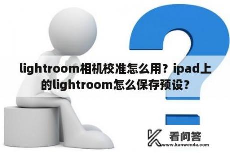 lightroom相机校准怎么用？ipad上的lightroom怎么保存预设？