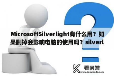 MicrosoftSilverlight有什么用？如果删掉会影响电脑的使用吗？silverlight是什么？