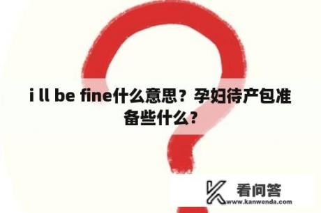 i ll be fine什么意思？孕妇待产包准备些什么？