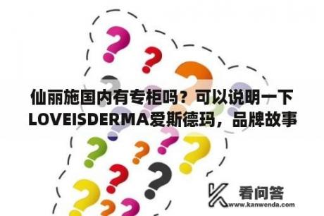 仙丽施国内有专柜吗？可以说明一下LOVEISDERMA爱斯德玛，品牌故事？