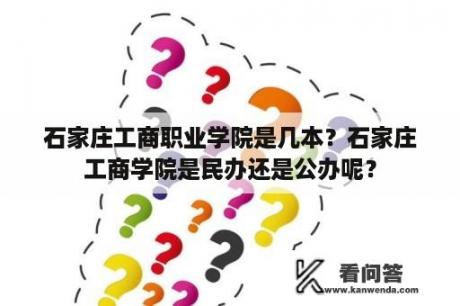 石家庄工商职业学院是几本？石家庄工商学院是民办还是公办呢？