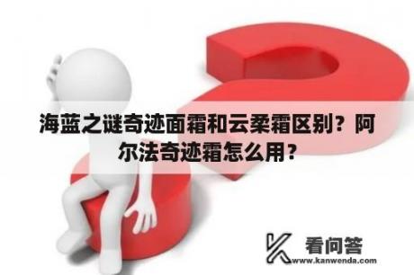 海蓝之谜奇迹面霜和云柔霜区别？阿尔法奇迹霜怎么用？