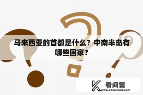 马来西亚的首都是什么？中南半岛有哪些国家？