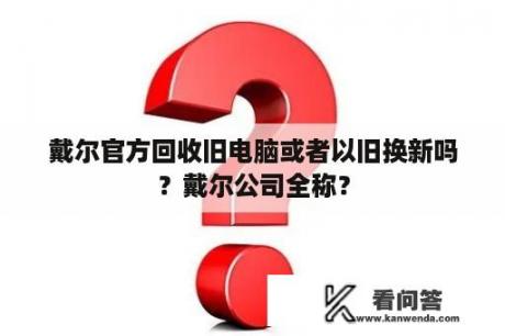 戴尔官方回收旧电脑或者以旧换新吗？戴尔公司全称？