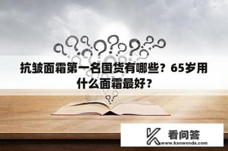 抗皱面霜第一名国货有哪些？65岁用什么面霜最好？