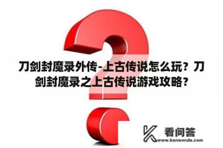 刀剑封魔录外传-上古传说怎么玩？刀剑封魔录之上古传说游戏攻略？